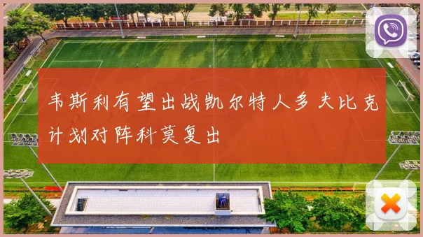 韦斯利有望出战凯尔特人多夫比克计划对阵科莫复出
