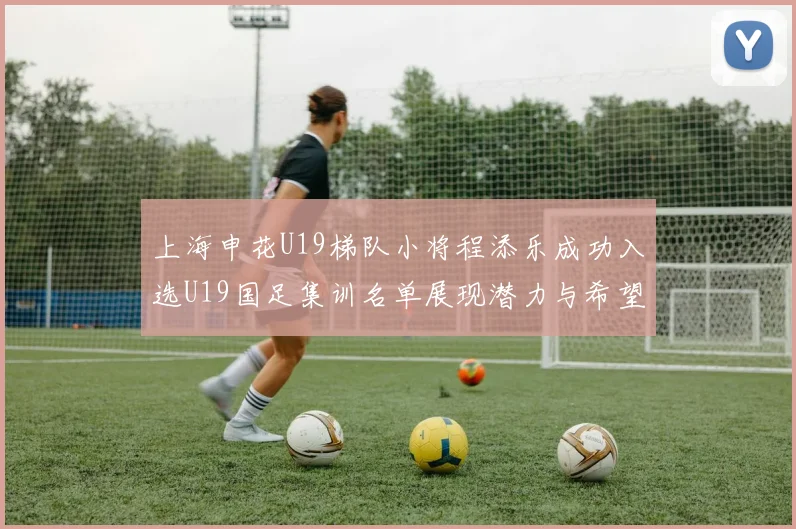 上海申花U19梯队小将程添乐成功入选U19国足集训名单展现潜力与希望