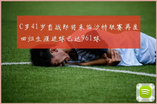 C罗41岁首战即将来临沙特联赛再度回归生涯进球已达961球