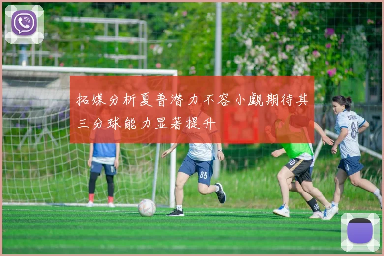拓媒分析夏普潜力不容小觑期待其三分球能力显著提升