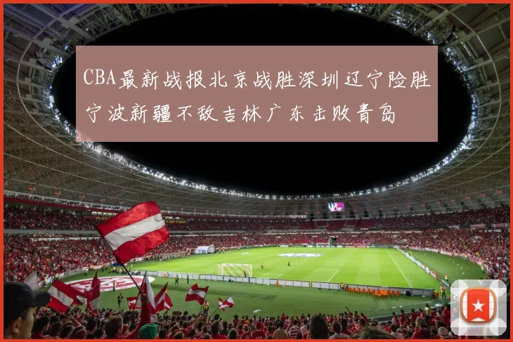 CBA最新战报北京战胜深圳辽宁险胜宁波新疆不敌吉林广东击败青岛