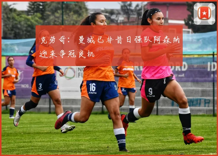 克劳奇：曼城已非昔日强队阿森纳迎来争冠良机