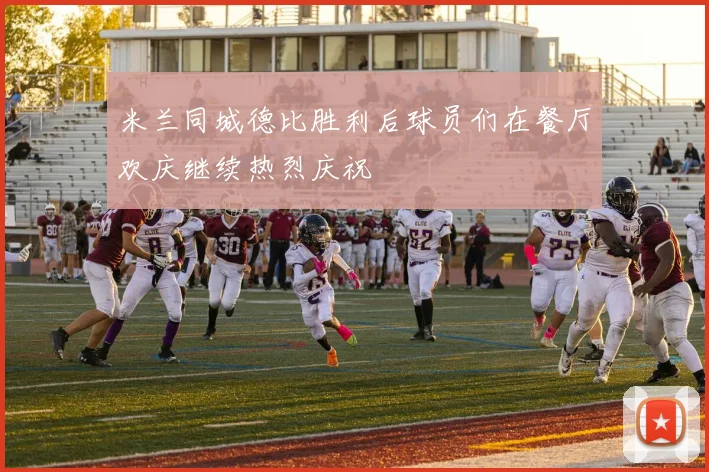 米兰同城德比胜利后球员们在餐厅欢庆继续热烈庆祝