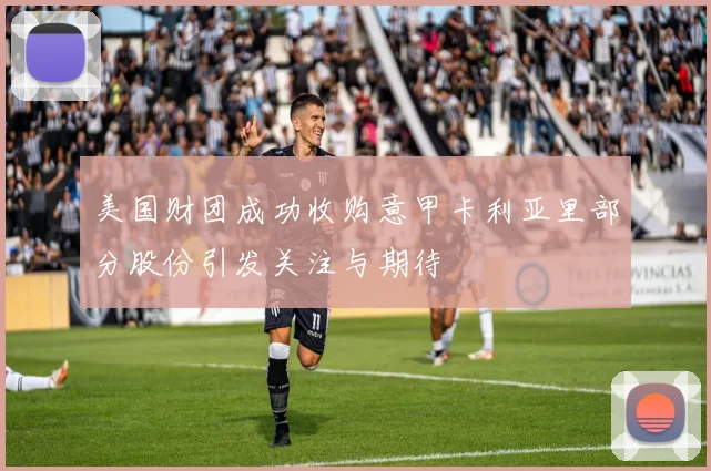 美国财团成功收购意甲卡利亚里部分股份引发关注与期待