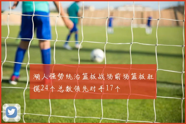 湖人强势统治篮板战场前场篮板狂揽24个总数领先对手17个