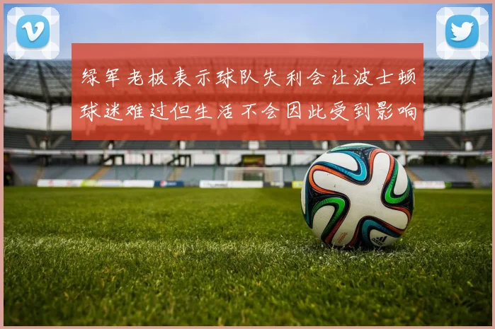 绿军老板表示球队失利会让波士顿球迷难过但生活不会因此受到影响