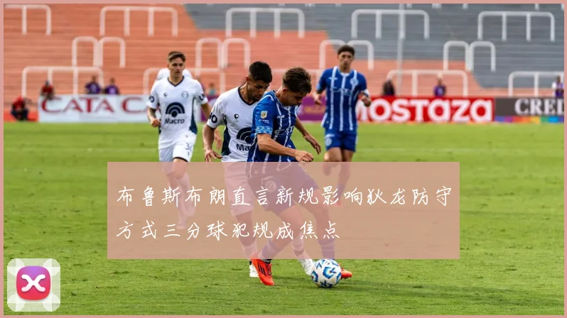 布鲁斯布朗直言新规影响狄龙防守方式三分球犯规成焦点