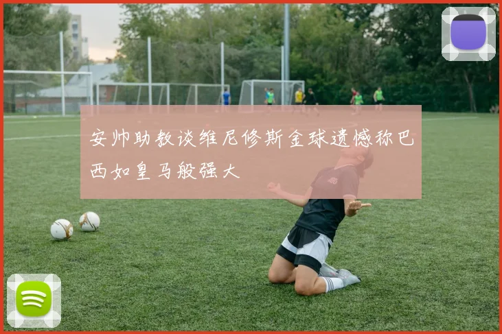 安帅助教谈维尼修斯金球遗憾称巴西如皇马般强大