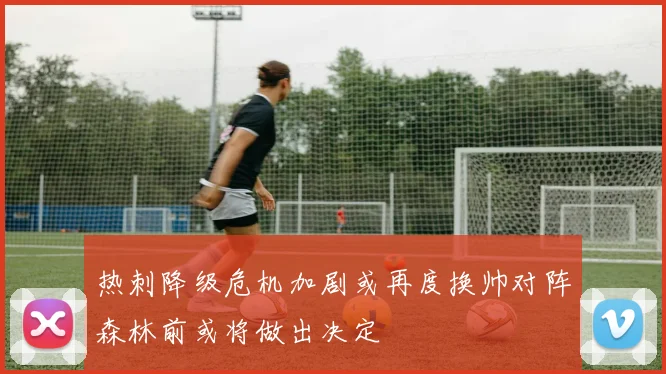 热刺降级危机加剧或再度换帅对阵森林前或将做出决定