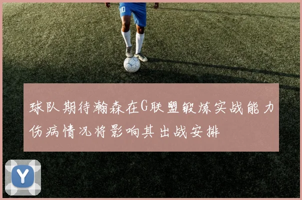 球队期待瀚森在G联盟锻炼实战能力伤病情况将影响其出战安排