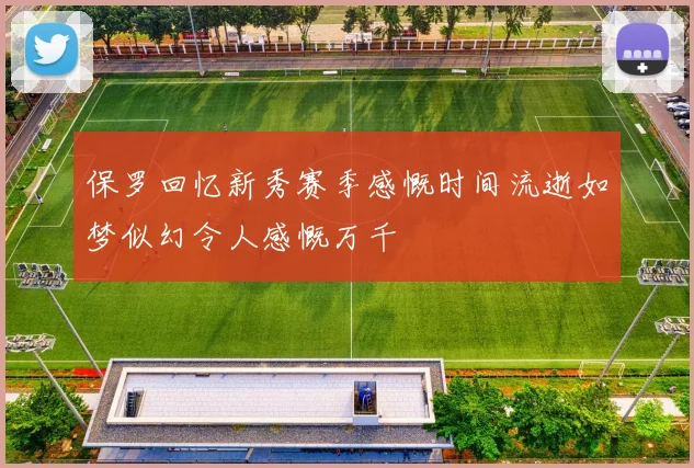 保罗回忆新秀赛季感慨时间流逝如梦似幻令人感慨万千