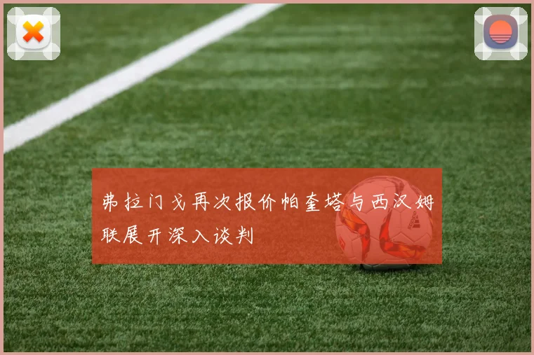 弗拉门戈再次报价帕奎塔与西汉姆联展开深入谈判