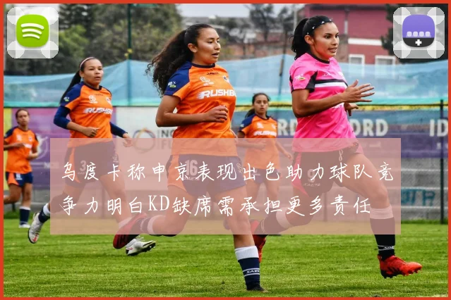 乌度卡称申京表现出色助力球队竞争力明白KD缺席需承担更多责任