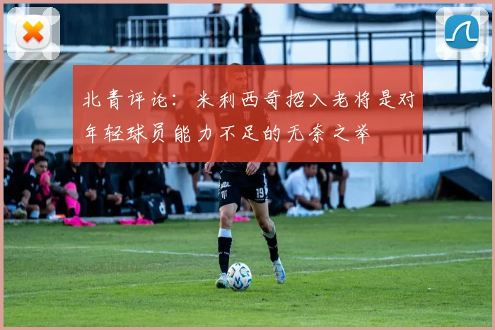 北青评论：米利西奇招入老将是对年轻球员能力不足的无奈之举