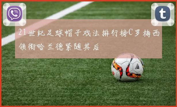 21世纪足球帽子戏法排行榜C罗梅西领衔哈兰德紧随其后