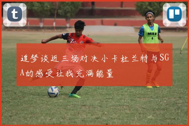 追梦谈近三场对决小卡杜兰特与SGA的感受让我充满能量