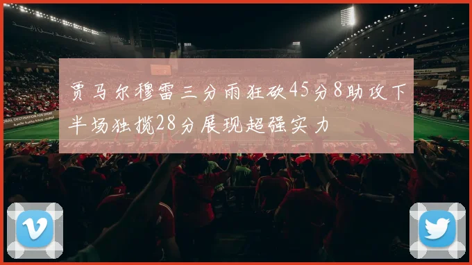 贾马尔穆雷三分雨狂砍45分8助攻下半场独揽28分展现超强实力