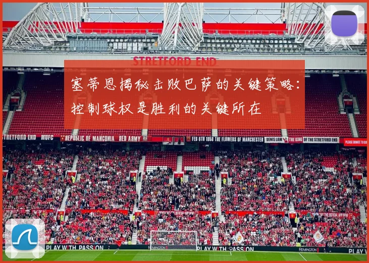 塞蒂恩揭秘击败巴萨的关键策略：控制球权是胜利的关键所在