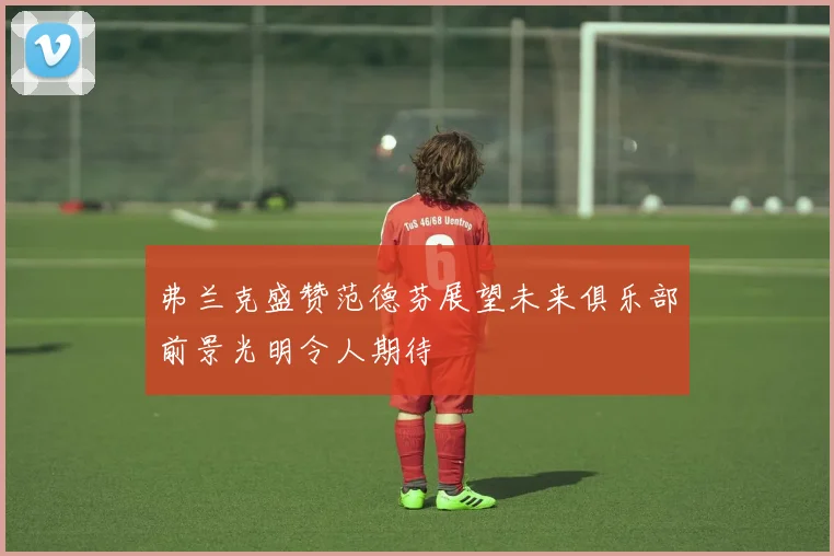 弗兰克盛赞范德芬展望未来俱乐部前景光明令人期待