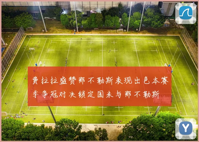 费拉拉盛赞那不勒斯表现出色本赛季争冠对决锁定国米与那不勒斯