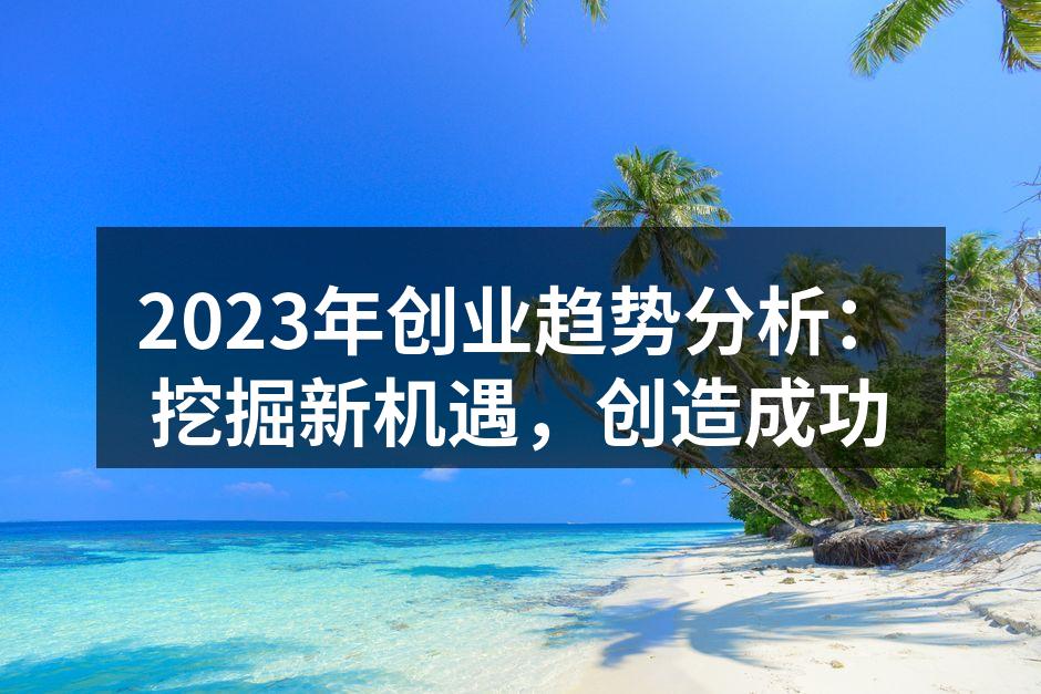 2023年创业趋势分析：挖掘新机遇，创造成功